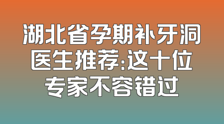 湖北省孕期补牙洞医生推荐：这十位专家不容错过