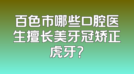 百色市哪些口腔医生擅长美牙冠矫正虎牙？