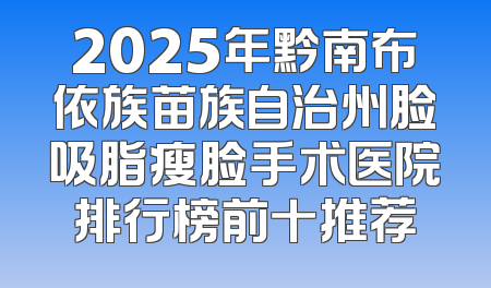 2025年黔南布依族苗族自治州脸吸脂瘦脸手术医院排行榜前十推荐