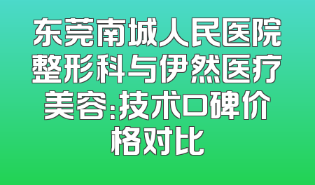 东莞南城人民医院整形科与伊然医疗美容：技术口碑价格对比