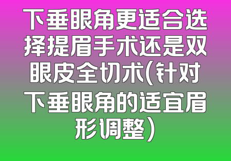 下垂眼角更适合选择提眉手术还是双眼皮全切术（针对下垂眼角的适宜眉形调整）