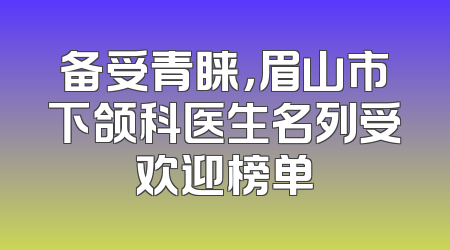 备受青睐，眉山市下颌科医生名列受欢迎榜单