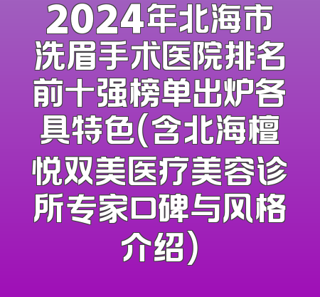 2024年北海市洗眉手术医院排名前十强榜单出炉各具特色（含北海檀悦双美医疗美容诊所专家口碑与风格介绍）