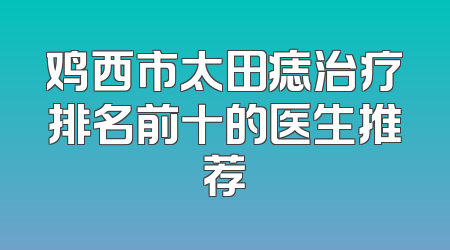 鸡西市太田痣治疗排名前十的医生推荐