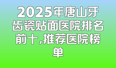 2025年唐山牙齿瓷贴面医院排名前十，推荐医院榜单
