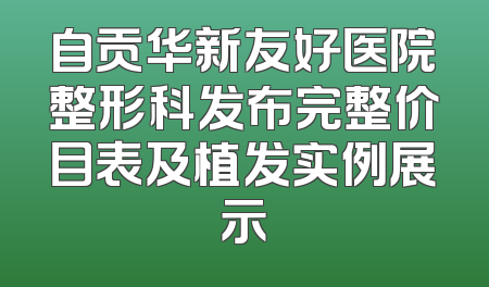 自贡华新友好医院整形科发布完整价目表及植发实例展示