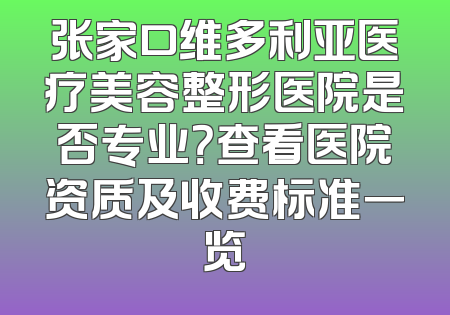 张家口维多利亚医疗美容整形医院是否专业？查看医院资质及收费标准一览