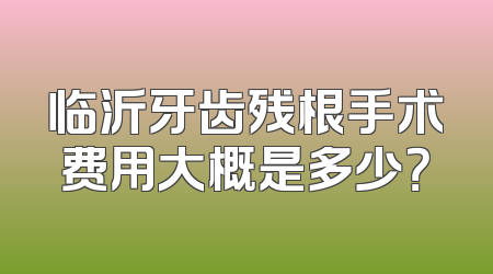 临沂牙齿残根手术费用大概是多少？