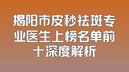 揭阳市皮秒祛斑专业医生上榜名单前十深度解析
