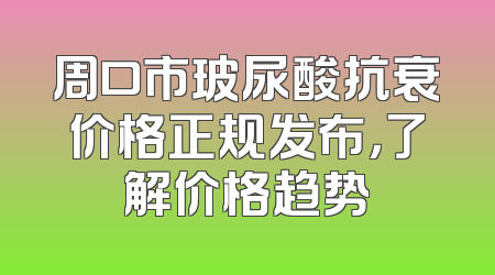 周口市玻尿酸抗衰价格正规发布，了解价格趋势