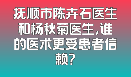 抚顺市陈卉石医生和杨秋菊医生，谁的医术更受患者信赖？