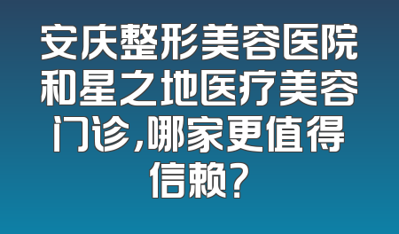 安庆整形美容医院和星之地医疗美容门诊，哪家更值得信赖？