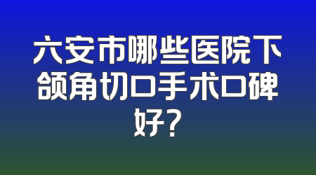 六安市哪些医院下颌角切口手术口碑好？