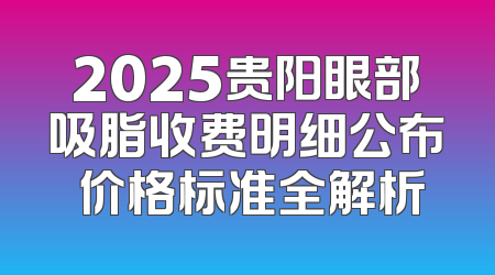 2025贵阳眼部吸脂收费明细公布 价格标准全解析
