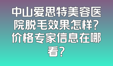 中山爱思特美容医院脱毛效果怎样？价格专家信息在哪看？