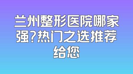 兰州整形医院哪家强？热门之选推荐给您