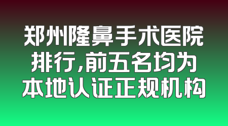 郑州隆鼻手术医院排行，前五名均为本地认证正规机构