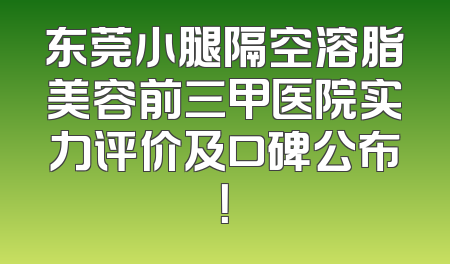 东莞小腿隔空溶脂美容前三甲医院实力评价及口碑公布！