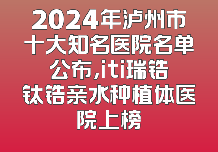 2024年泸州市十大知名医院名单公布，iti瑞锆钛锆亲水种植体医院上榜
