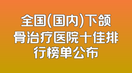全国（国内）下颌骨治疗医院十佳排行榜单公布