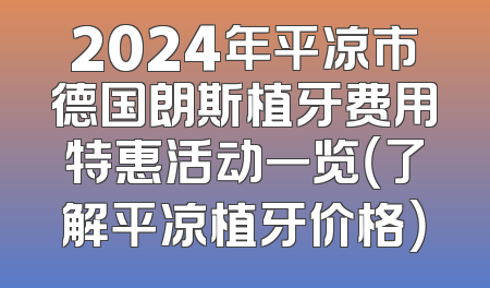 2024年平凉市德国朗斯植牙费用特惠活动一览（了解平凉植牙价格）