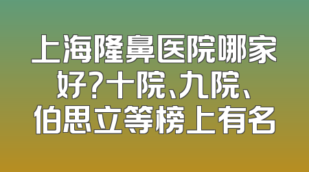 上海隆鼻医院哪家好？十院、九院、伯思立等榜上有名