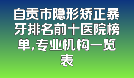 自贡市隐形矫正暴牙排名前十医院榜单，专业机构一览表