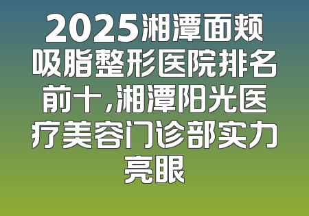 2025湘潭面颊吸脂整形医院排名前十，湘潭阳光医疗美容门诊部实力亮眼