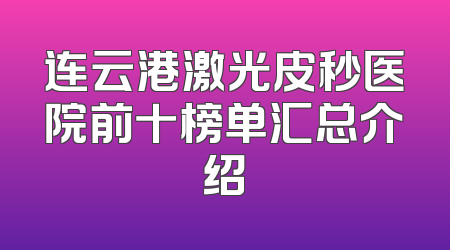 连云港激光皮秒医院前十榜单汇总介绍