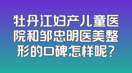 牡丹江妇产儿童医院和邹忠明医美整形的口碑怎样呢？