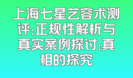 上海七星艺容术测评：正规性解析与真实案例探讨：真相的探究