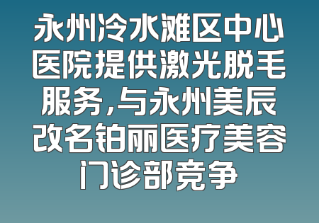 永州冷水滩区中心医院提供激光脱毛服务，与永州美辰改名铂丽医疗美容门诊部竞争