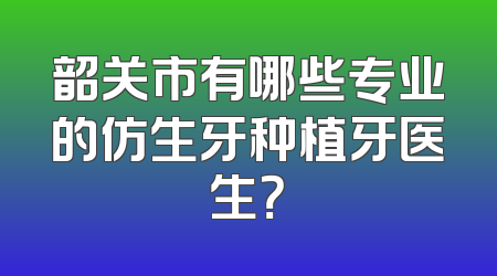 韶关市有哪些专业的仿生牙种植牙医生？