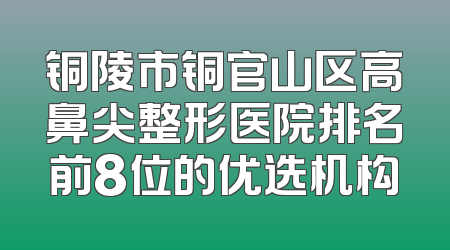 铜陵市铜官山区高鼻尖整形医院排名前8位的优选机构