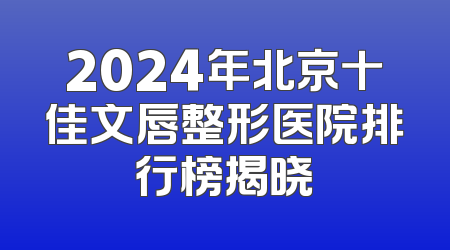 2024年北京十佳文唇整形医院排行榜揭晓