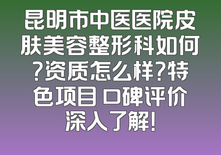昆明市中医医院皮肤美容整形科如何？资质怎么样？特色项目 口碑评价深入了解！