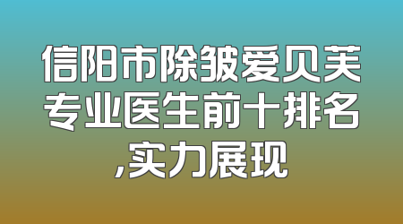 信阳市除皱爱贝芙专业医生前十排名，实力展现