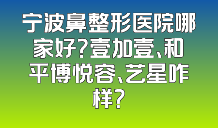 宁波鼻整形医院哪家好？壹加壹、和平博悦容、艺星咋样？
