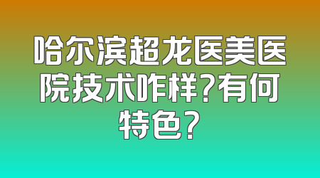 哈尔滨超龙医美医院技术咋样？有何特色？