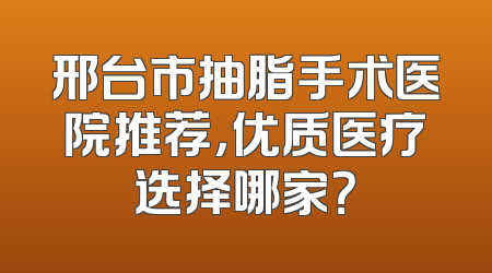 邢台市抽脂手术医院推荐，优质医疗选择哪家？