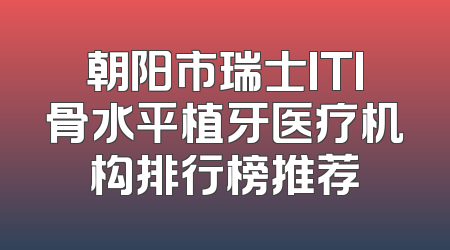 朝阳市瑞士ITI骨水平植牙医疗机构排行榜推荐