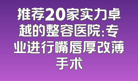 推荐20家实力卓越的整容医院：专业进行嘴唇厚改薄手术