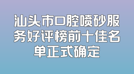汕头市口腔喷砂服务好评榜前十佳名单正式确定