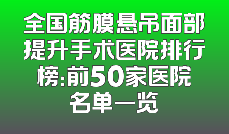 全国筋膜悬吊面部提升手术医院排行榜：前50家医院名单一览