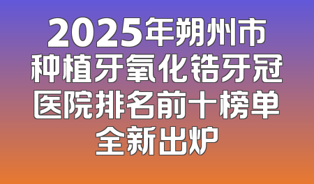 2025年朔州市种植牙氧化锆牙冠医院排名前十榜单全新出炉