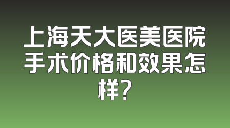 上海天大医美医院手术价格和效果怎样？