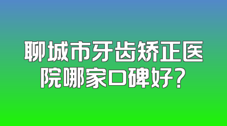 聊城市牙齿矫正医院哪家口碑好？