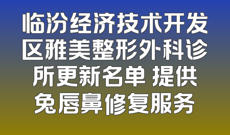 临汾经济技术开发区雅美整形外科诊所更新名单 提供兔唇鼻修复服务