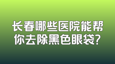 长春哪些医院能帮你去除黑色眼袋？