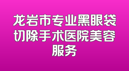 龙岩市专业黑眼袋切除手术医院美容服务